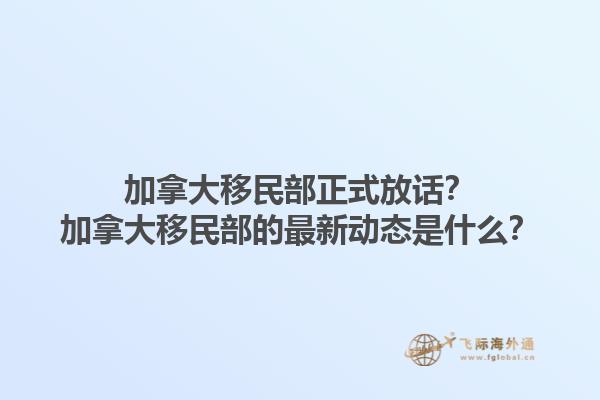 加拿大移民部正式放話？加拿大移民部的最新動態(tài)是什么？1.jpg