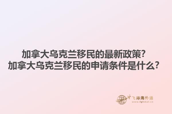 加拿大烏克蘭移民的最新政策？加拿大烏克蘭移民的申請條件是什么？1.jpg