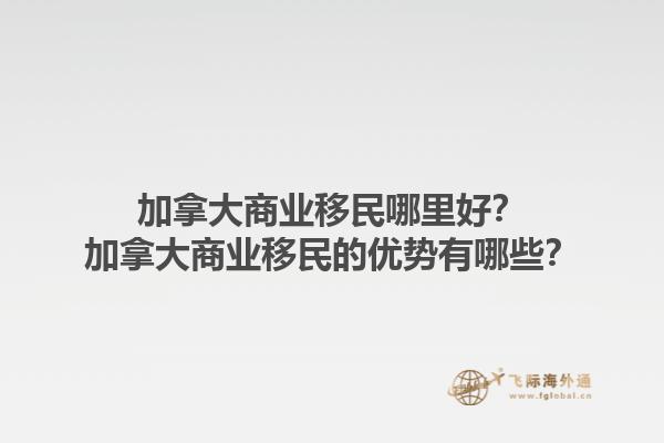 加拿大商業(yè)移民哪里好？加拿大商業(yè)移民的優(yōu)勢有哪些？1.jpg