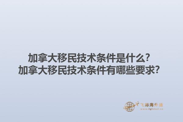 加拿大移民技術條件是什么？加拿大移民技術條件有哪些要求？1.jpg