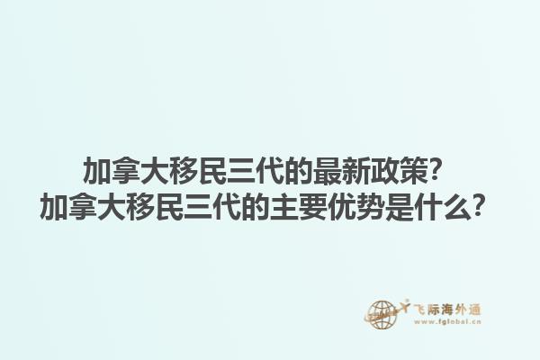 加拿大移民三代的最新政策？加拿大移民三代的主要優(yōu)勢是什么？1.jpg