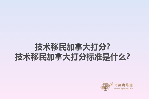 技術(shù)移民加拿大打分？技術(shù)移民加拿大打分標(biāo)準(zhǔn)是什么？1.jpg