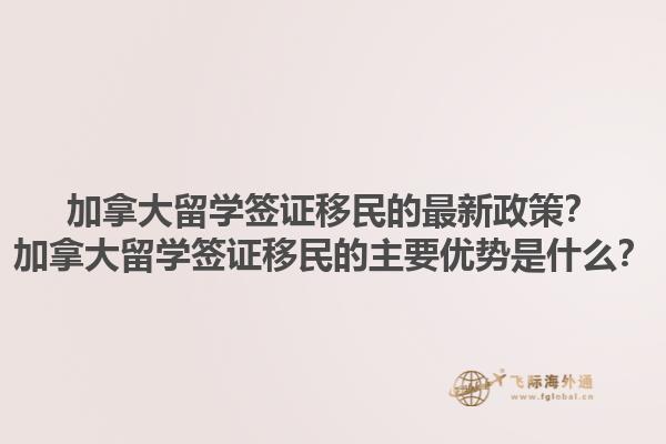 加拿大留學(xué)簽證移民的最新政策？加拿大留學(xué)簽證移民的主要優(yōu)勢是什么？1.jpg