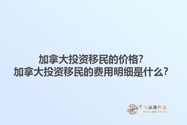 加拿大投資移民的價(jià)格？加拿大投資移民的費(fèi)用明細(xì)是什么？1.jpg
