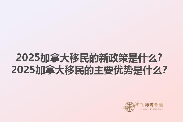 2025加拿大移民的新政策是什么？2025加拿大移民的主要優(yōu)勢(shì)是什么？1.jpg