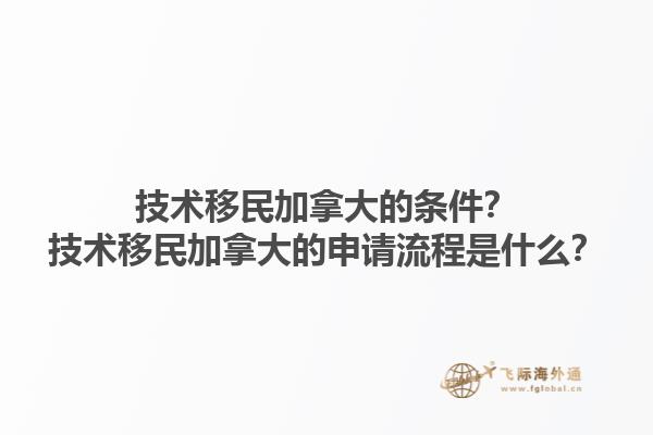 技術移民加拿大的條件？技術移民加拿大的申請流程是什么？