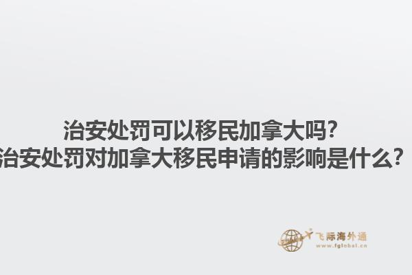 治安處罰可以移民加拿大嗎？治安處罰對(duì)加拿大移民申請(qǐng)的影響是什么？1.jpg