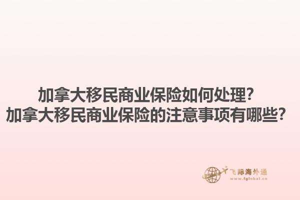 加拿大移民商業(yè)保險(xiǎn)如何處理？加拿大移民商業(yè)保險(xiǎn)的注意事項(xiàng)有哪些？1.jpg