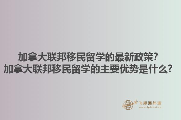 加拿大聯(lián)邦移民留學的最新政策？加拿大聯(lián)邦移民留學的主要優(yōu)勢是什么？1.jpg