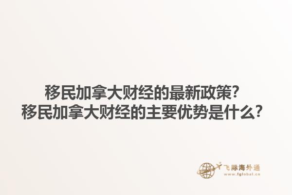 移民加拿大財經的最新政策？移民加拿大財經的主要優(yōu)勢是什么？1.jpg