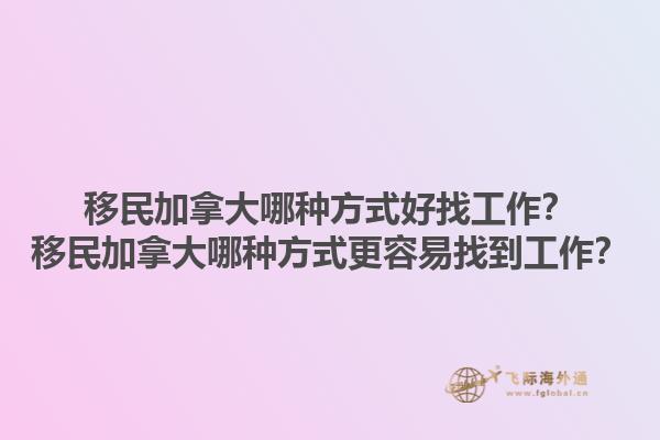 移民加拿大哪種方式好找工作？移民加拿大哪種方式更容易找到工作？1.jpg