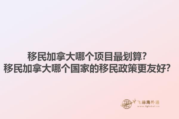 移民加拿大哪個項目最劃算？移民加拿大哪個國家的移民政策更友好？1.jpg