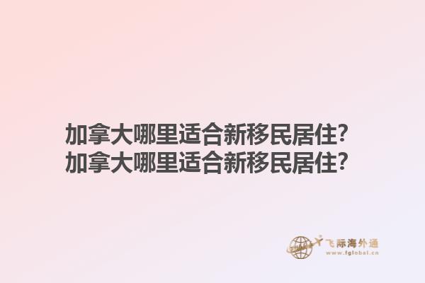 加拿大哪里適合新移民居??？加拿大哪里適合新移民居住？