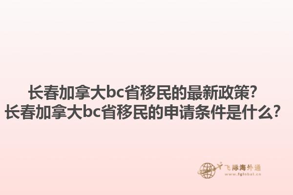 長春加拿大bc省移民的最新政策？長春加拿大bc省移民的申請條件是什么？