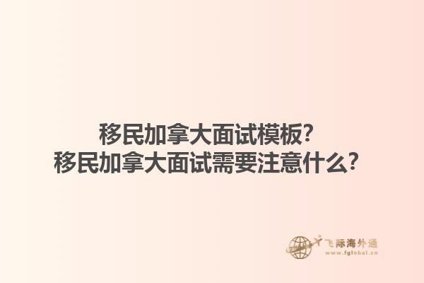 移民加拿大面試模板？移民加拿大面試需要注意什么？