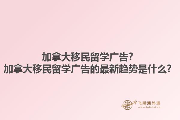 加拿大移民留學廣告？加拿大移民留學廣告的最新趨勢是什么？