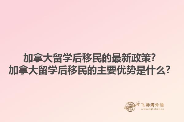 加拿大留學后移民的最新政策？加拿大留學后移民的主要優(yōu)勢是什么？