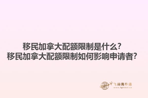 移民加拿大配額限制是什么？移民加拿大配額限制如何影響申請者？
