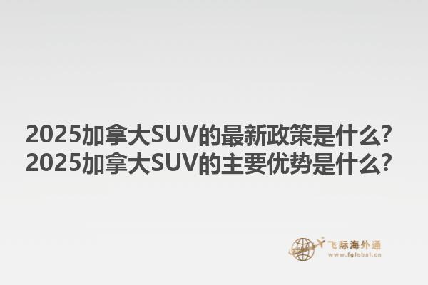 2025加拿大SUV的最新政策是什么？2025加拿大SUV的主要優(yōu)勢是什么？1.jpg