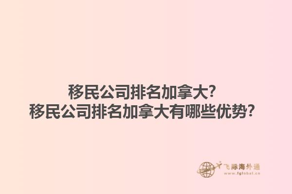 移民公司排名加拿大？移民公司排名加拿大有哪些優(yōu)勢？1.jpg