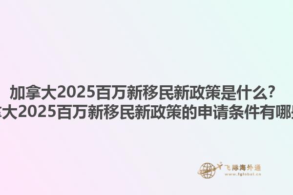 加拿大2025百萬新移民新政策是什么？加拿大2025百萬新移民新政策的申請條件有哪些？1.jpg