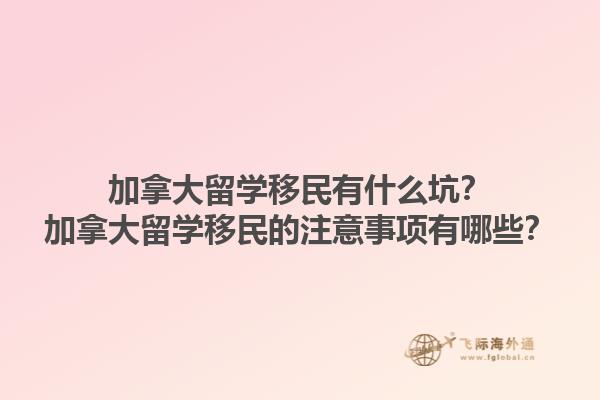 加拿大留學(xué)移民有什么坑？加拿大留學(xué)移民的注意事項(xiàng)有哪些？1.jpg