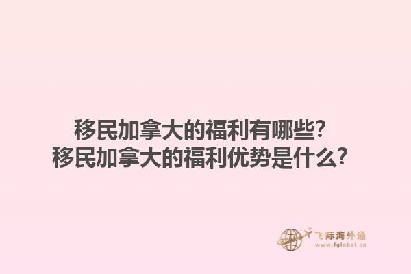 移民加拿大的福利有哪些？移民加拿大的福利優(yōu)勢(shì)是什么？1.jpg