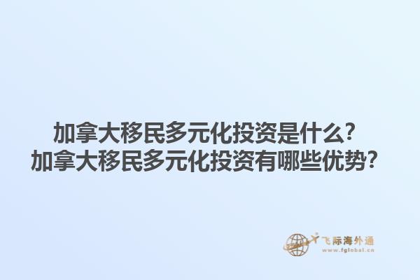 加拿大移民多元化投資是什么？加拿大移民多元化投資有哪些優(yōu)勢？1.jpg
