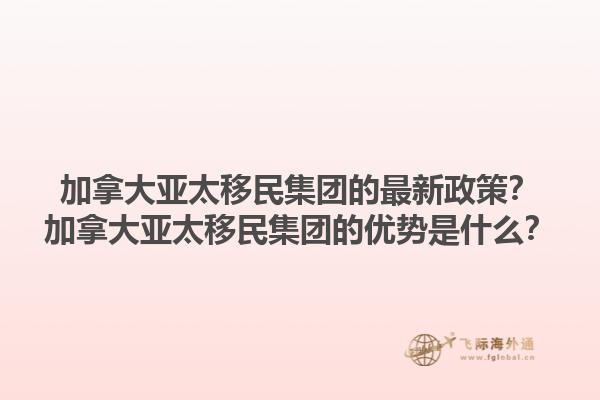 加拿大亞太移民集團(tuán)的最新政策？加拿大亞太移民集團(tuán)的優(yōu)勢是什么？