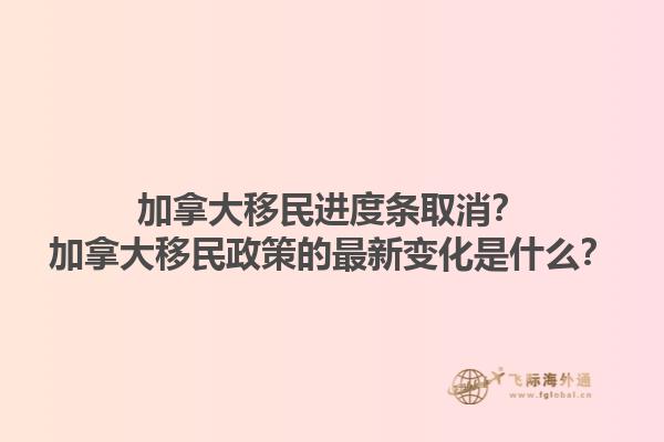 加拿大移民進(jìn)度條取消？加拿大移民政策的最新變化是什么？