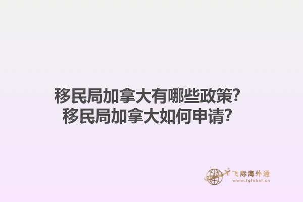 移民局加拿大有哪些政策？移民局加拿大如何申請(qǐng)？