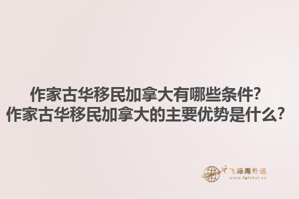 作家古華移民加拿大有哪些條件？作家古華移民加拿大的主要優(yōu)勢(shì)是什么？