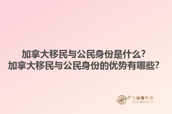 加拿大移民與公民身份是什么？加拿大移民與公民身份的優(yōu)勢(shì)有哪些？