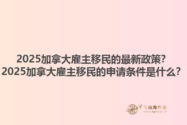 2025加拿大雇主移民的最新政策？2025加拿大雇主移民的申請(qǐng)條件是什么？