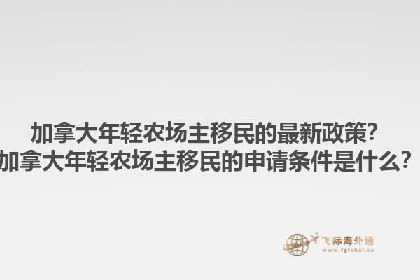 加拿大年輕農(nóng)場(chǎng)主移民的最新政策？加拿大年輕農(nóng)場(chǎng)主移民的申請(qǐng)條件是什么？1.jpg
