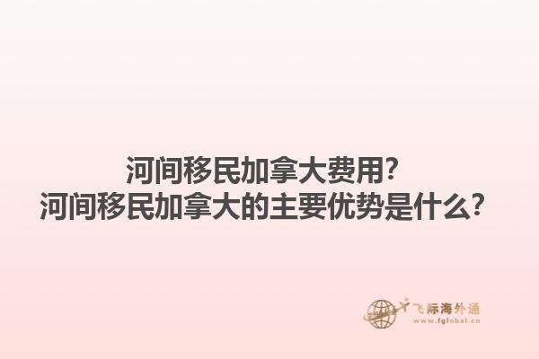 河間移民加拿大費(fèi)用？河間移民加拿大的主要優(yōu)勢是什么？1.jpg