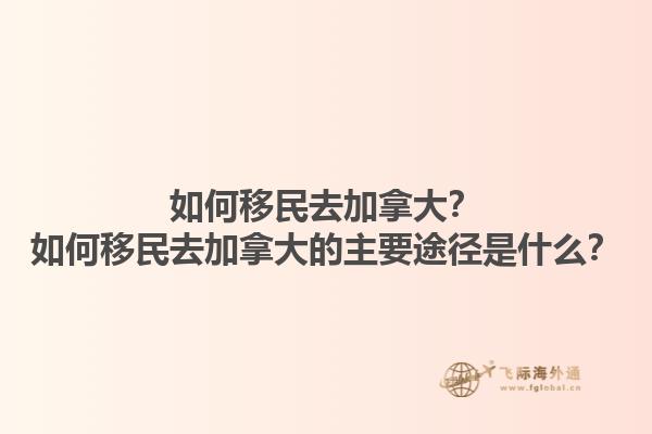 如何移民去加拿大？如何移民去加拿大的主要途徑是什么？1.jpg