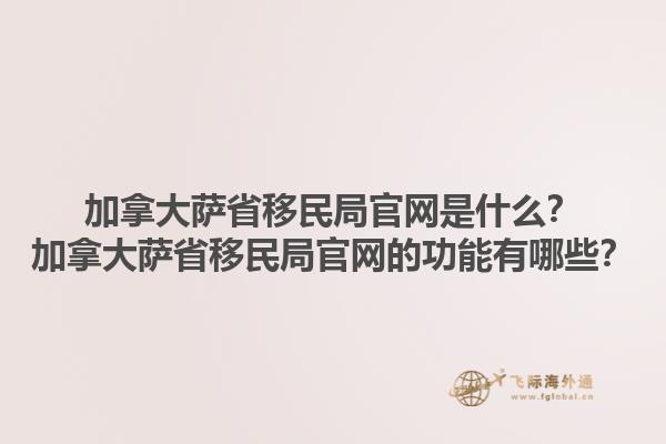 加拿大薩省移民局官網(wǎng)是什么？加拿大薩省移民局官網(wǎng)的功能有哪些？1.jpg
