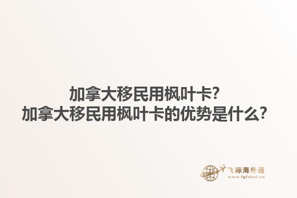 加拿大移民用楓葉卡？加拿大移民用楓葉卡的優(yōu)勢是什么？1.jpg