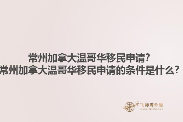 常州加拿大溫哥華移民申請(qǐng)？常州加拿大溫哥華移民申請(qǐng)的條件是什么？1.jpg