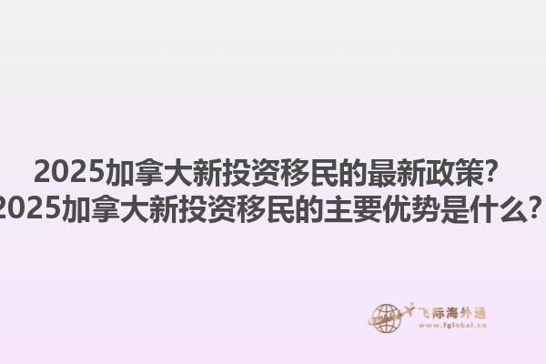 2025加拿大新投資移民的最新政策？2025加拿大新投資移民的主要優(yōu)勢(shì)是什么？1.jpg