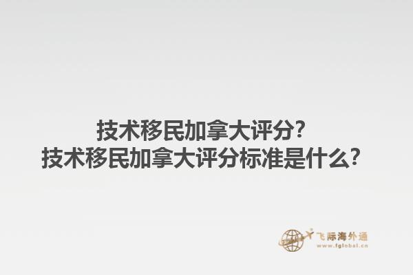 技術(shù)移民加拿大評(píng)分？技術(shù)移民加拿大評(píng)分標(biāo)準(zhǔn)是什么？1.jpg