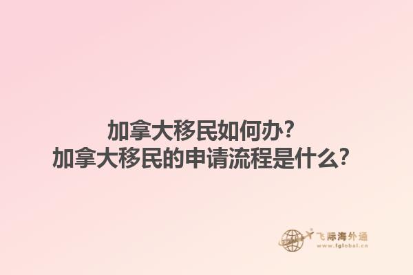 加拿大移民如何辦？加拿大移民的申請流程是什么？1.jpg