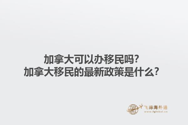 加拿大可以辦移民嗎？加拿大移民的最新政策是什么？1.jpg