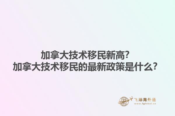 加拿大技術(shù)移民新高？加拿大技術(shù)移民的最新政策是什么？1.jpg