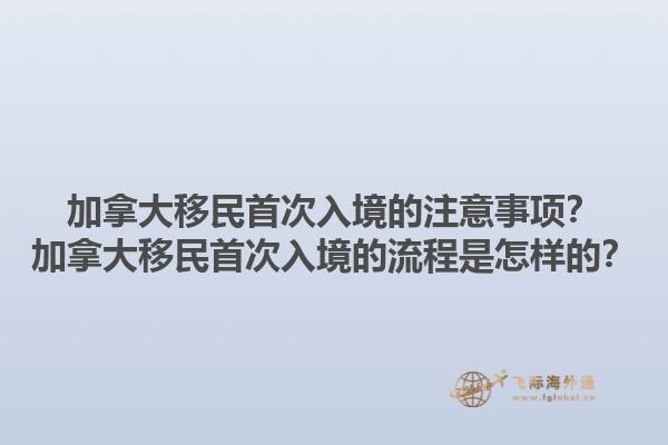 加拿大移民首次入境的注意事項(xiàng)？加拿大移民首次入境的流程是怎樣的？1.jpg