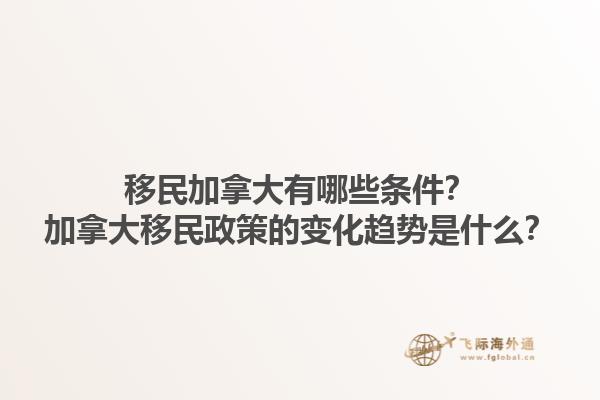 移民加拿大有哪些條件？加拿大移民政策的變化趨勢是什么？1.jpg