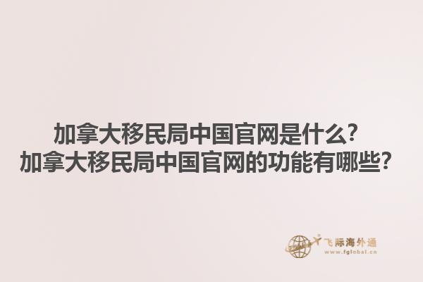 加拿大移民局中國官網(wǎng)是什么？加拿大移民局中國官網(wǎng)的功能有哪些？1.jpg