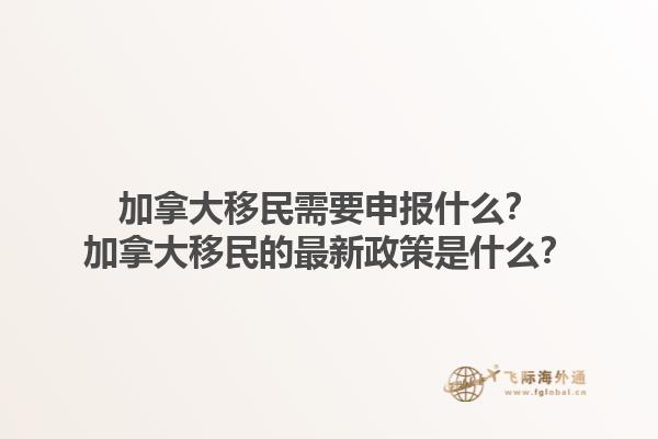 加拿大移民需要申報(bào)什么？加拿大移民的最新政策是什么？1.jpg