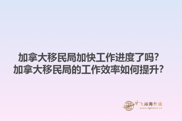 加拿大移民局加快工作進度了嗎？加拿大移民局的工作效率如何提升？1.jpg